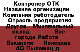 Контролер ОТК › Название организации ­ Компания-работодатель › Отрасль предприятия ­ Другое › Минимальный оклад ­ 25 700 - Все города Работа » Вакансии   . Ненецкий АО,Пылемец д.